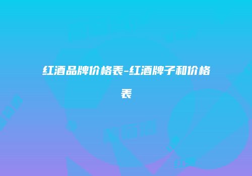红酒品牌价格表-红酒牌子和价格表