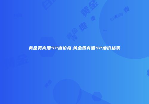 黄金贵宾酒52度价格,黄金贵宾酒52度价格表