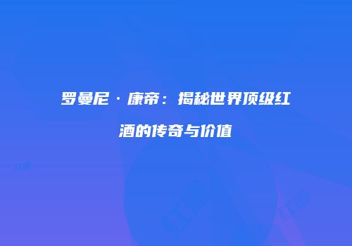 罗曼尼·康帝：揭秘世界顶级红酒的传奇与价值