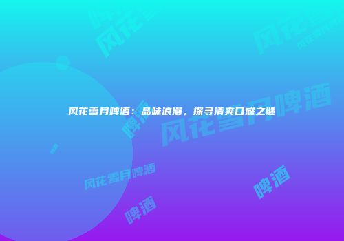 风花雪月啤酒：品味浪漫，探寻清爽口感之谜
