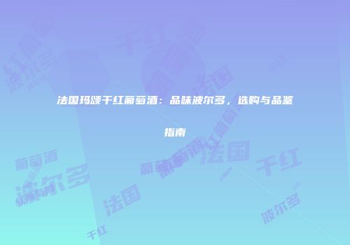 法国玛颂干红葡萄酒：品味波尔多，选购与品鉴指南