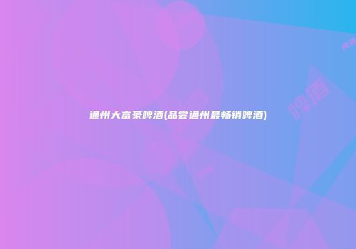 通州大富豪啤酒(品尝通州最畅销啤酒)