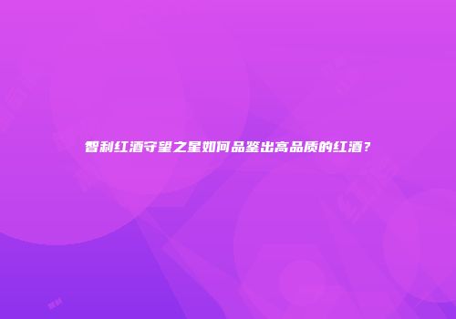 智利红酒守望之星如何品鉴出高品质的红酒？