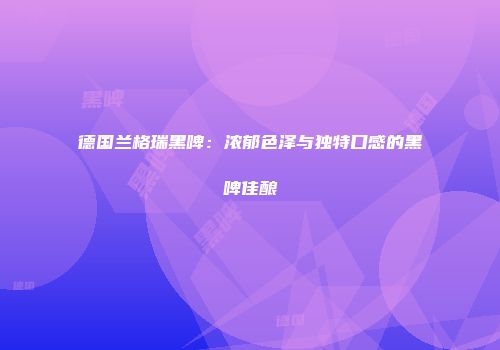 德国兰格瑞黑啤：浓郁色泽与独特口感的黑啤佳酿