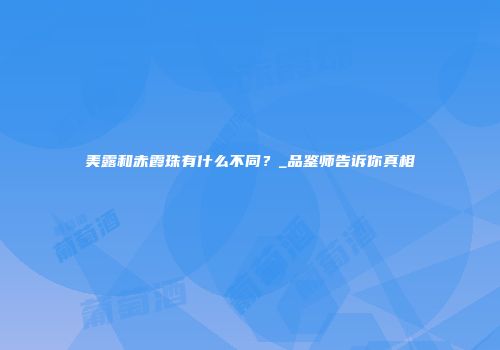 美露和赤霞珠有什么不同？_品鉴师告诉你真相
