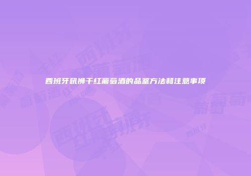 西班牙吼狮干红葡萄酒的品鉴方法和注意事项