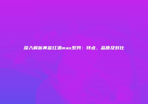 深入解析奔富红酒max系列：特点、品质及对比