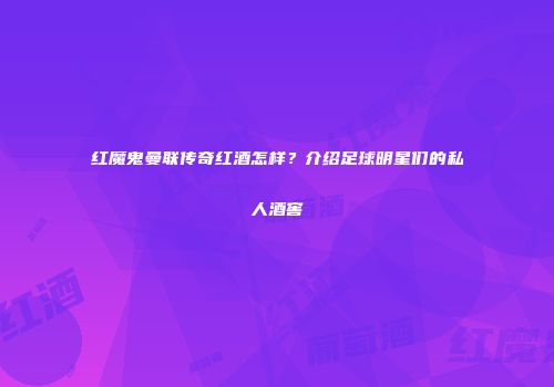 红魔鬼曼联传奇红酒怎样？介绍足球明星们的私人酒窖