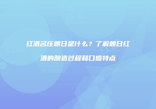红酒名庄朗日是什么？了解朗日红酒的酿造过程和口感特点