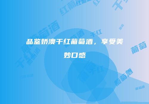 品鉴娇澳干红葡萄酒，享受美妙口感