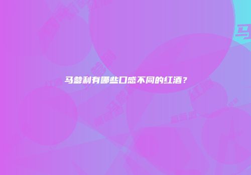 马爹利有哪些口感不同的红酒？