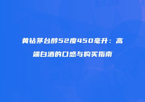 黄钻茅台醇52度450毫升：高端白酒的口感与购买指南