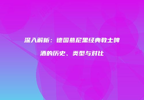 深入解析：德国慕尼黑经典教士啤酒的历史、类型与对比