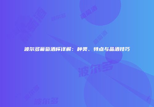 波尔多葡萄酒杯详解：种类、特点与品酒技巧