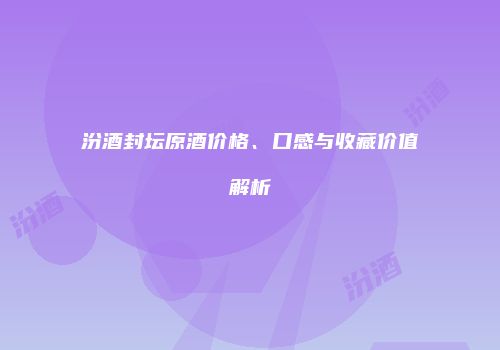 汾酒封坛原酒价格、口感与收藏价值解析