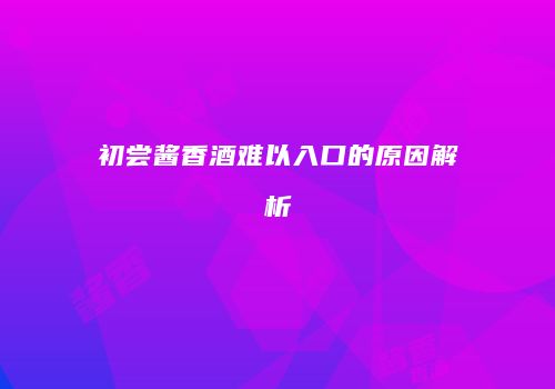 初尝酱香酒难以入口的原因解析