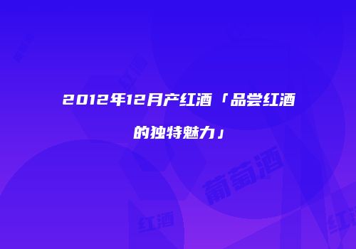 2012年12月产红酒「品尝红酒的独特魅力」