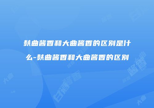 麸曲酱香和大曲酱香的区别是什么-麸曲酱香和大曲酱香的区别