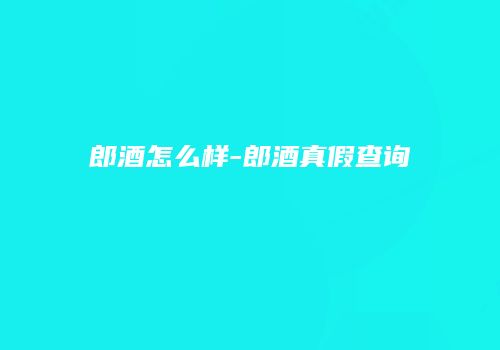 郎酒怎么样-郎酒真假查询