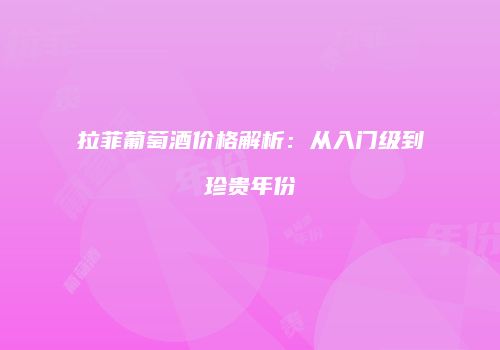 拉菲葡萄酒价格解析：从入门级到珍贵年份