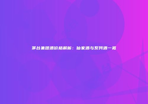 茅台集团酒价格解析：仙家酒与系列酒一览