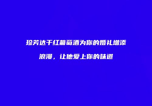 珍芳达干红葡萄酒为你的婚礼增添浪漫，让他爱上你的味道