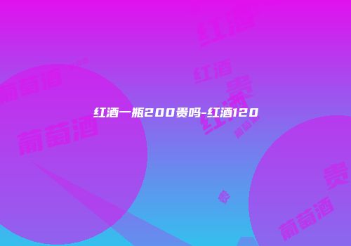红酒一瓶200贵吗-红酒120