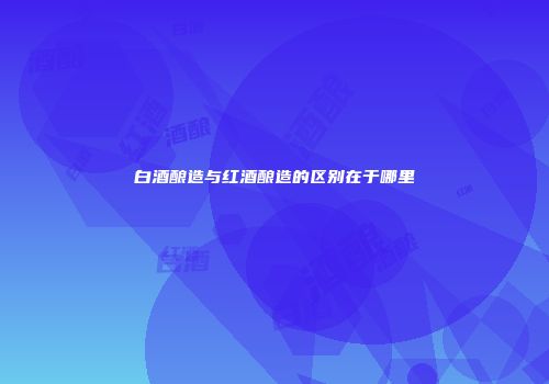 白酒酿造与红酒酿造的区别在于哪里