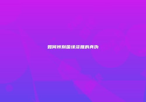 如何辨别国缘淡雅的真伪