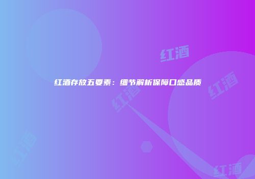 红酒存放五要素：细节解析保障口感品质