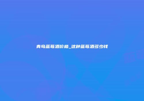 青岛蓝莓酒价格_这种蓝莓酒多少钱