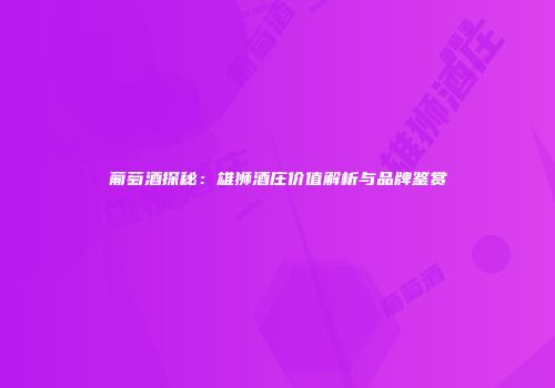 葡萄酒探秘：雄狮酒庄价值解析与品牌鉴赏