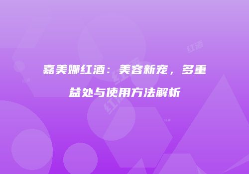 嘉美娜红酒：美容新宠，多重益处与使用方法解析