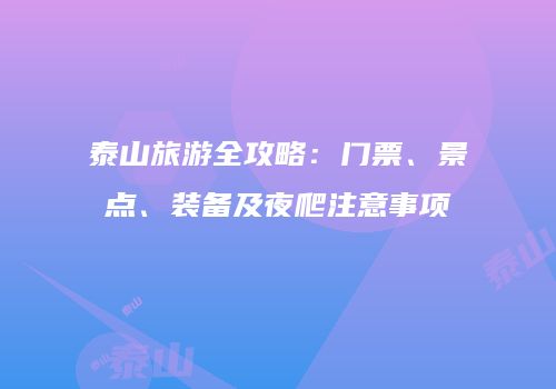 泰山旅游全攻略：门票、景点、装备及夜爬注意事项