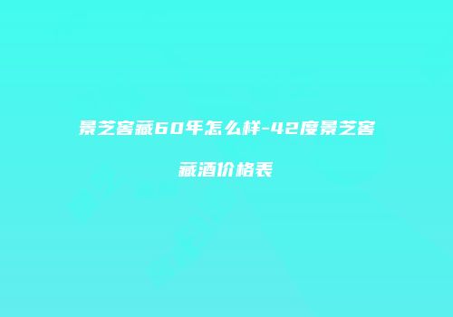 景芝窖藏60年怎么样-42度景芝窖藏酒价格表