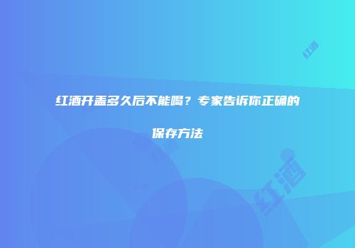 红酒开盖多久后不能喝？专家告诉你正确的保存方法