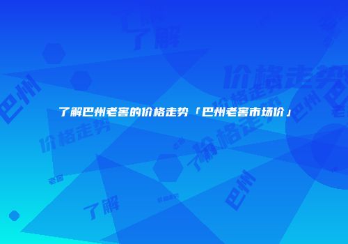 了解巴州老窖的价格走势「巴州老窖市场价」