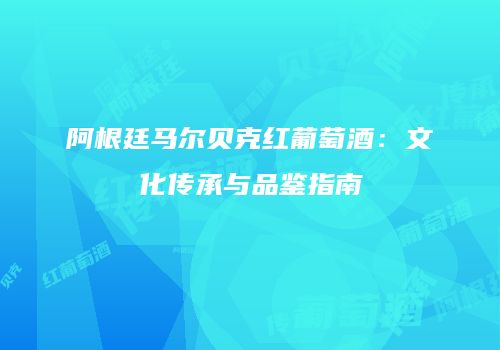 阿根廷马尔贝克红葡萄酒：文化传承与品鉴指南