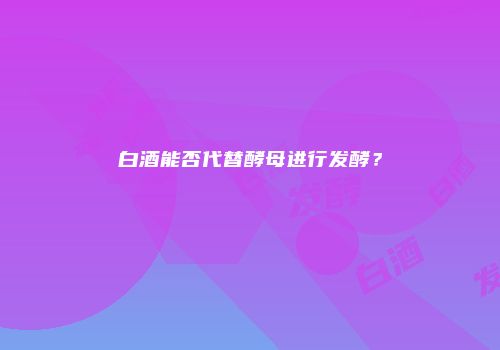 白酒能否代替酵母进行发酵？