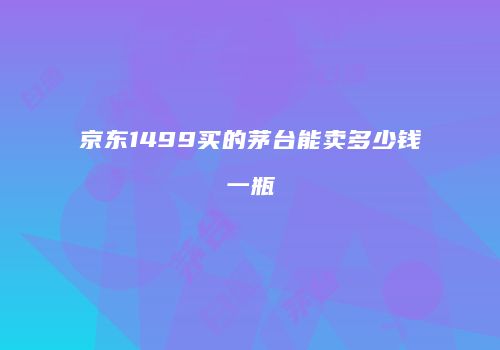京东1499买的茅台能卖多少钱一瓶