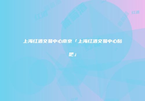 上海红酒交易中心南京「上海红酒交易中心贴吧」