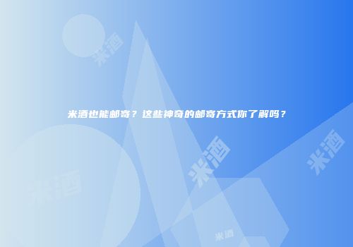 米酒也能邮寄？这些神奇的邮寄方式你了解吗？