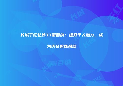 长城干红北纬37解百纳：提升个人魅力，成为约会撩妹利器