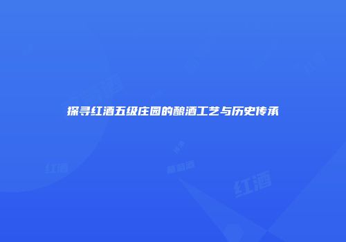 探寻红酒五级庄园的酿酒工艺与历史传承