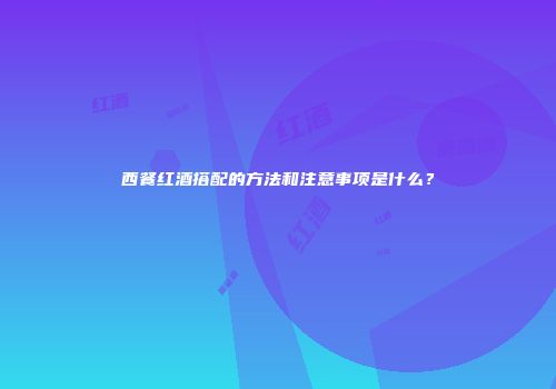 西餐红酒搭配的方法和注意事项是什么？