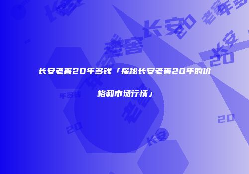 长安老窖2O年多钱「探秘长安老窖2O年的价格和市场行情」