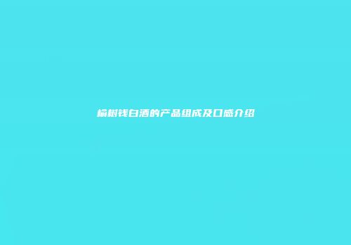 榆树钱白酒的产品组成及口感介绍