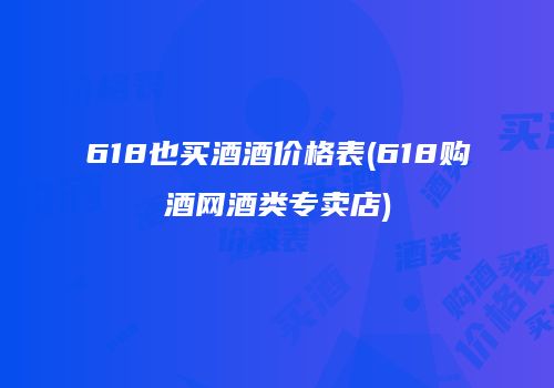 618也买酒酒价格表(618购酒网酒类专卖店)