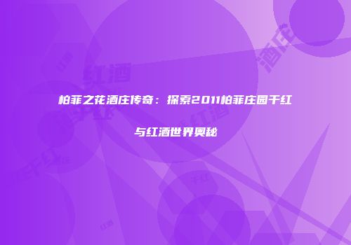 柏菲之花酒庄传奇：探索2011柏菲庄园干红与红酒世界奥秘