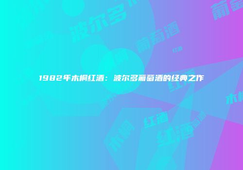 1982年木桐红酒：波尔多葡萄酒的经典之作